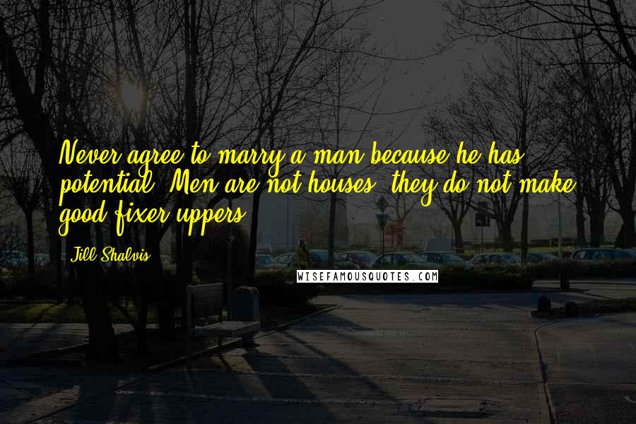 Jill Shalvis Quotes: Never agree to marry a man because he has potential. Men are not houses, they do not make good fixer-uppers.