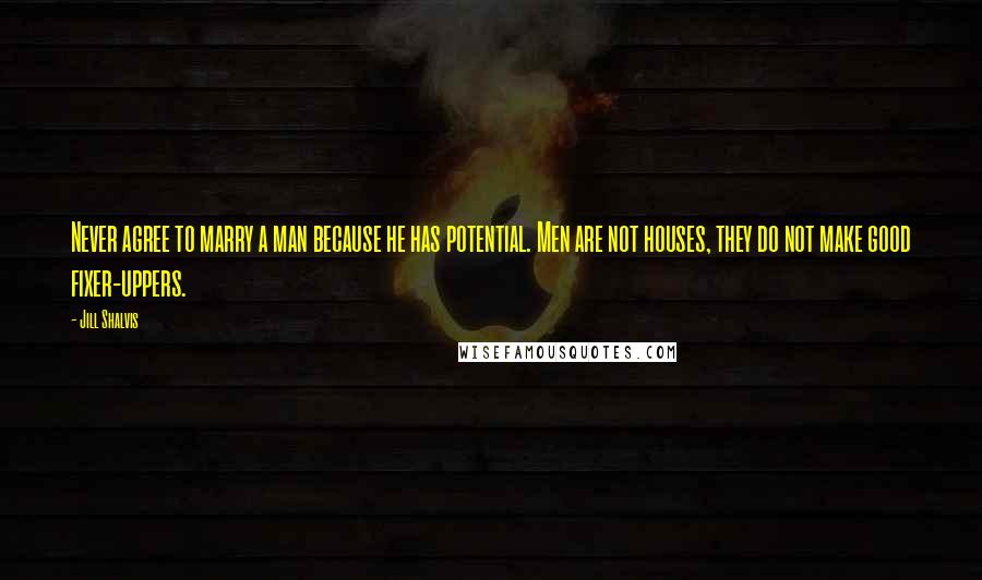 Jill Shalvis Quotes: Never agree to marry a man because he has potential. Men are not houses, they do not make good fixer-uppers.