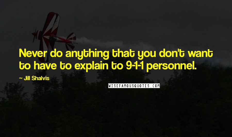 Jill Shalvis Quotes: Never do anything that you don't want to have to explain to 9-1-1 personnel.