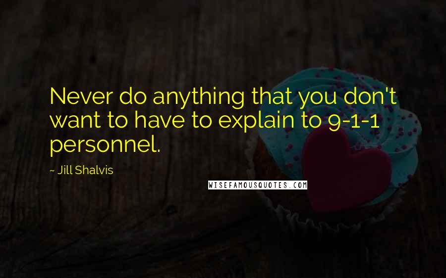 Jill Shalvis Quotes: Never do anything that you don't want to have to explain to 9-1-1 personnel.