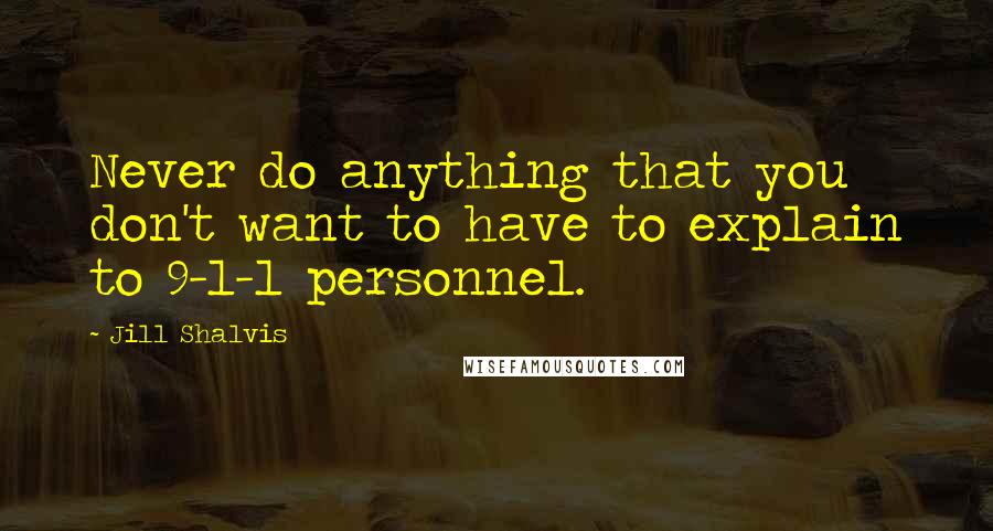 Jill Shalvis Quotes: Never do anything that you don't want to have to explain to 9-1-1 personnel.