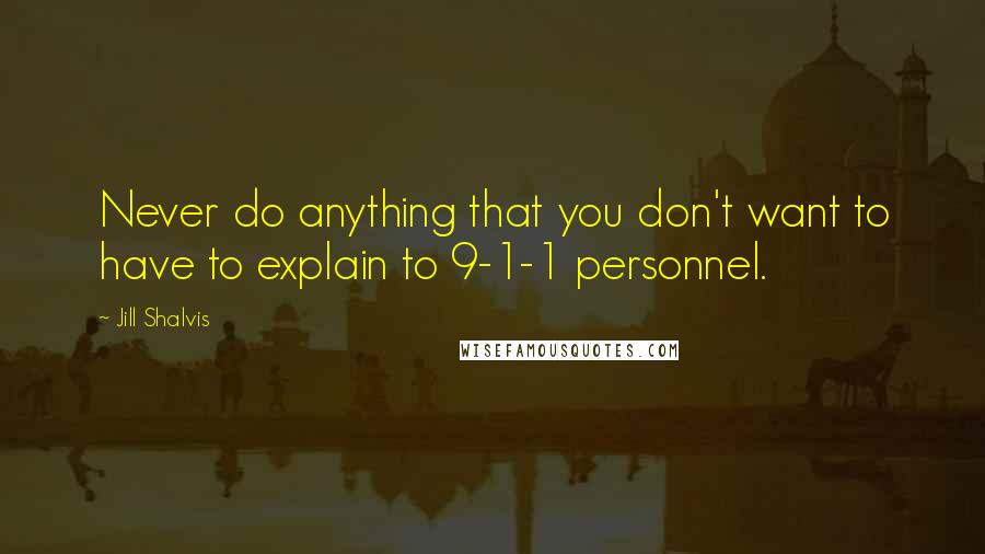 Jill Shalvis Quotes: Never do anything that you don't want to have to explain to 9-1-1 personnel.