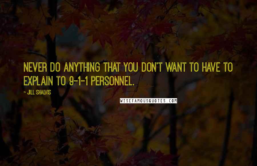 Jill Shalvis Quotes: Never do anything that you don't want to have to explain to 9-1-1 personnel.