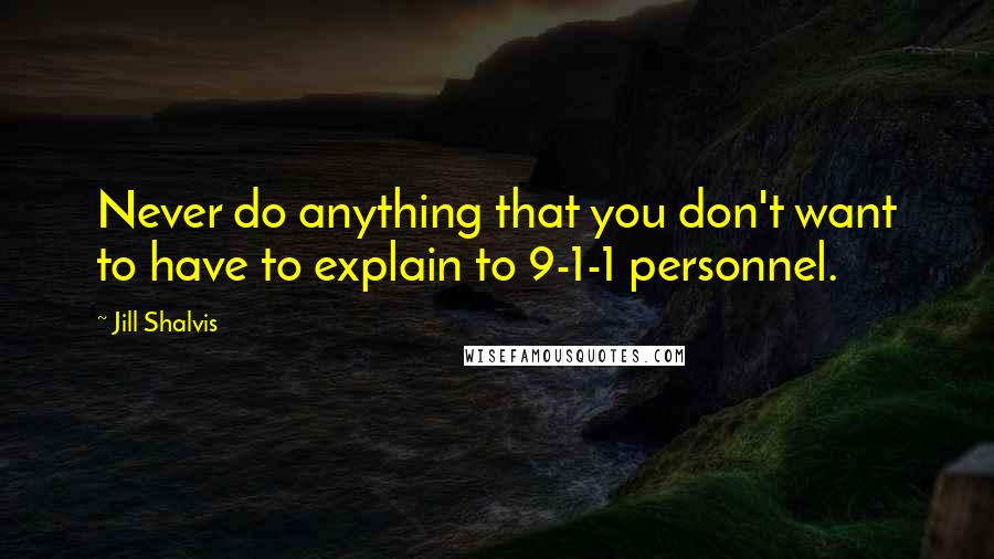 Jill Shalvis Quotes: Never do anything that you don't want to have to explain to 9-1-1 personnel.