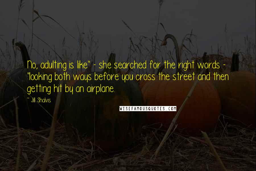 Jill Shalvis Quotes: No, adulting is like" - she searched for the right words - "looking both ways before you cross the street and then getting hit by an airplane.