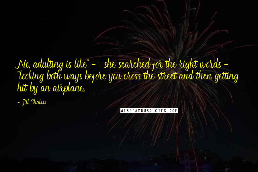 Jill Shalvis Quotes: No, adulting is like" - she searched for the right words - "looking both ways before you cross the street and then getting hit by an airplane.