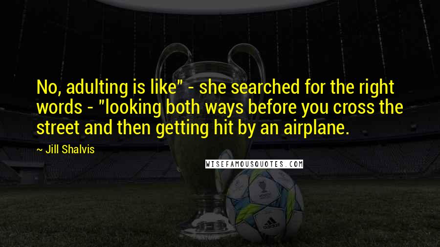 Jill Shalvis Quotes: No, adulting is like" - she searched for the right words - "looking both ways before you cross the street and then getting hit by an airplane.