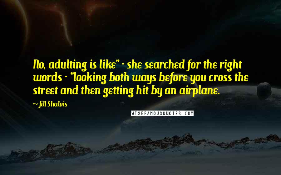 Jill Shalvis Quotes: No, adulting is like" - she searched for the right words - "looking both ways before you cross the street and then getting hit by an airplane.