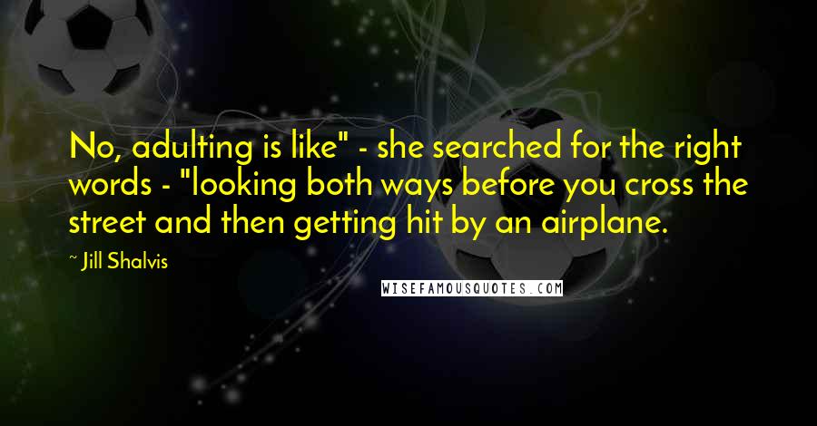 Jill Shalvis Quotes: No, adulting is like" - she searched for the right words - "looking both ways before you cross the street and then getting hit by an airplane.