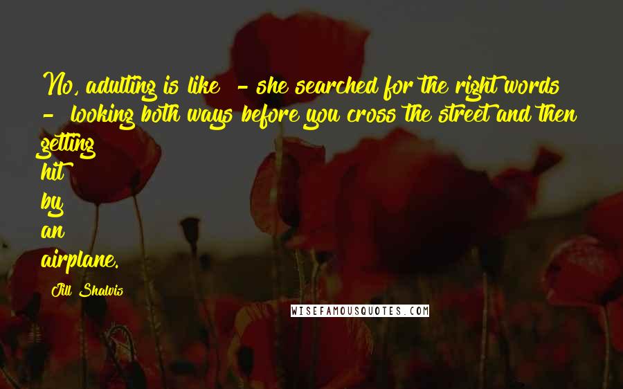 Jill Shalvis Quotes: No, adulting is like" - she searched for the right words - "looking both ways before you cross the street and then getting hit by an airplane.