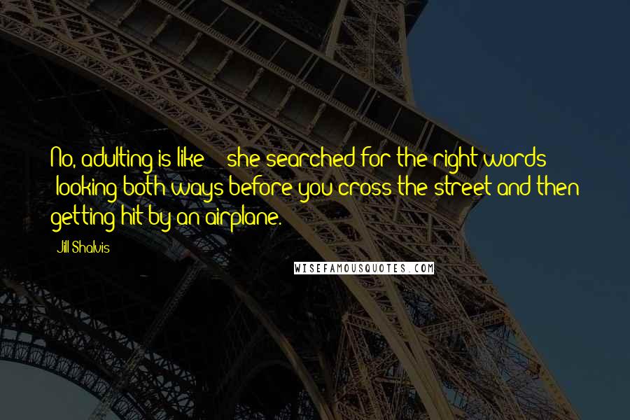 Jill Shalvis Quotes: No, adulting is like" - she searched for the right words - "looking both ways before you cross the street and then getting hit by an airplane.