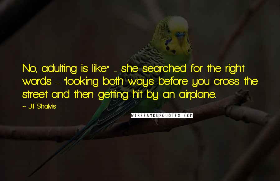 Jill Shalvis Quotes: No, adulting is like" - she searched for the right words - "looking both ways before you cross the street and then getting hit by an airplane.