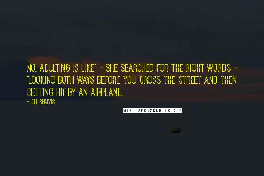 Jill Shalvis Quotes: No, adulting is like" - she searched for the right words - "looking both ways before you cross the street and then getting hit by an airplane.