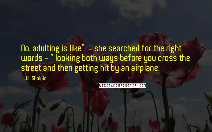 Jill Shalvis Quotes: No, adulting is like" - she searched for the right words - "looking both ways before you cross the street and then getting hit by an airplane.