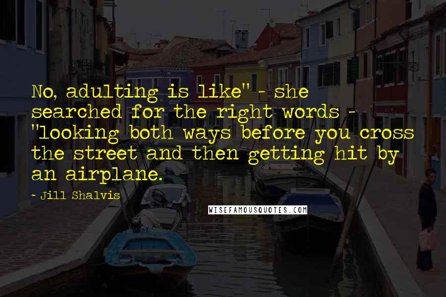 Jill Shalvis Quotes: No, adulting is like" - she searched for the right words - "looking both ways before you cross the street and then getting hit by an airplane.