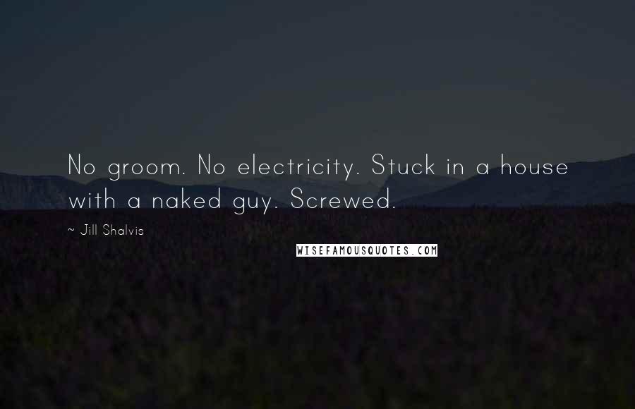 Jill Shalvis Quotes: No groom. No electricity. Stuck in a house with a naked guy. Screwed.