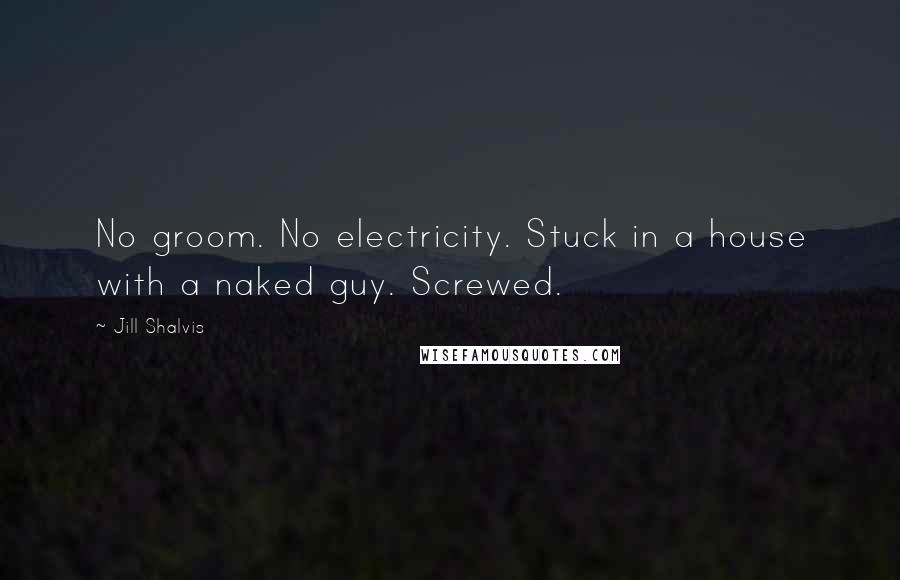 Jill Shalvis Quotes: No groom. No electricity. Stuck in a house with a naked guy. Screwed.