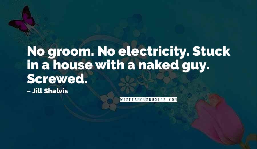 Jill Shalvis Quotes: No groom. No electricity. Stuck in a house with a naked guy. Screwed.