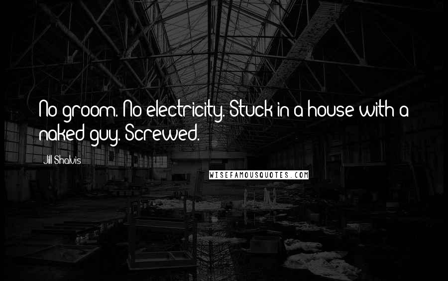 Jill Shalvis Quotes: No groom. No electricity. Stuck in a house with a naked guy. Screwed.