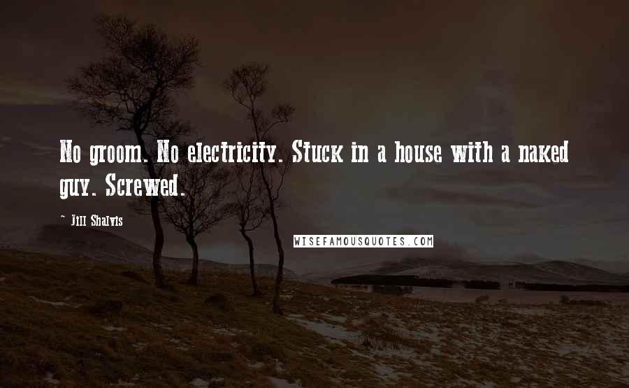 Jill Shalvis Quotes: No groom. No electricity. Stuck in a house with a naked guy. Screwed.