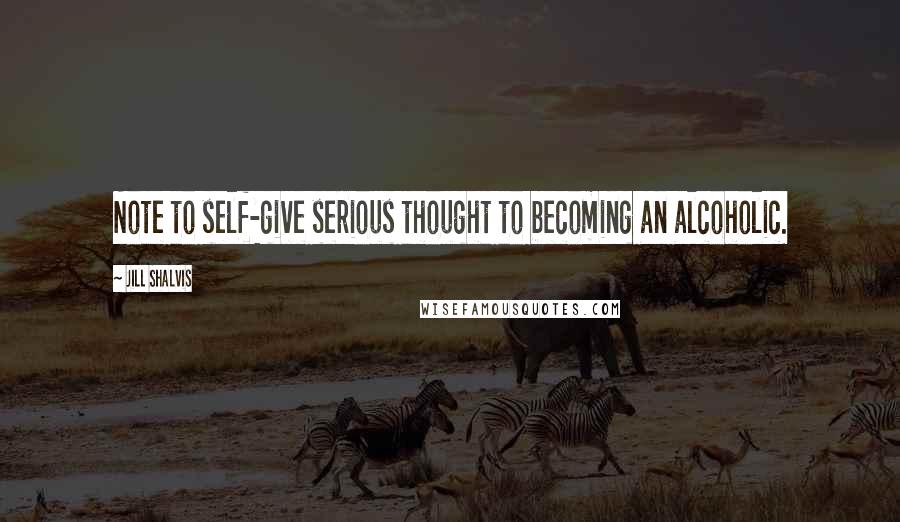 Jill Shalvis Quotes: Note to self-give serious thought to becoming an alcoholic.