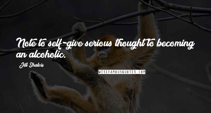 Jill Shalvis Quotes: Note to self-give serious thought to becoming an alcoholic.
