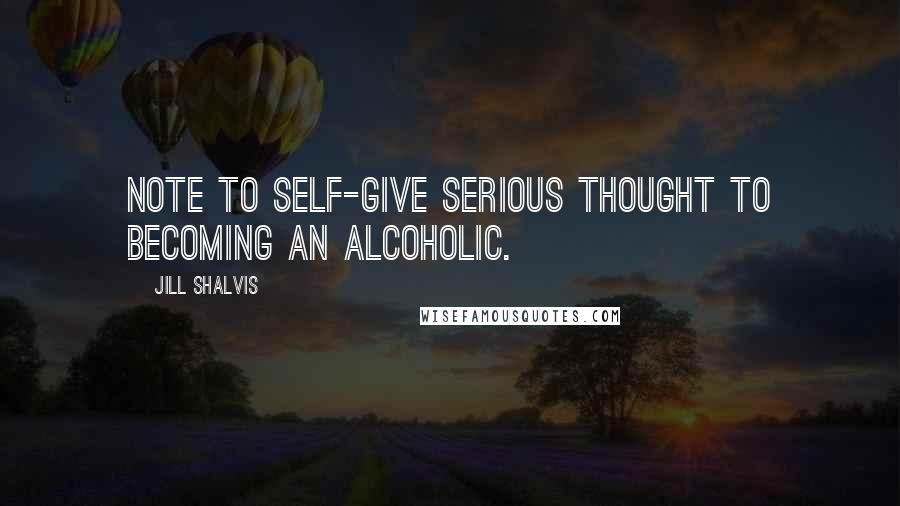 Jill Shalvis Quotes: Note to self-give serious thought to becoming an alcoholic.