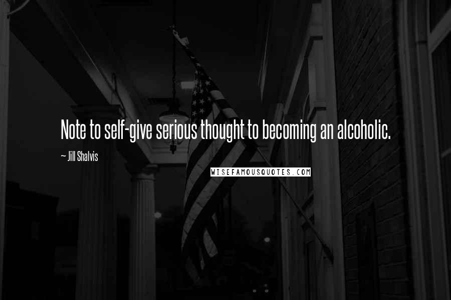 Jill Shalvis Quotes: Note to self-give serious thought to becoming an alcoholic.