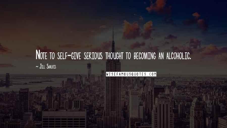 Jill Shalvis Quotes: Note to self-give serious thought to becoming an alcoholic.