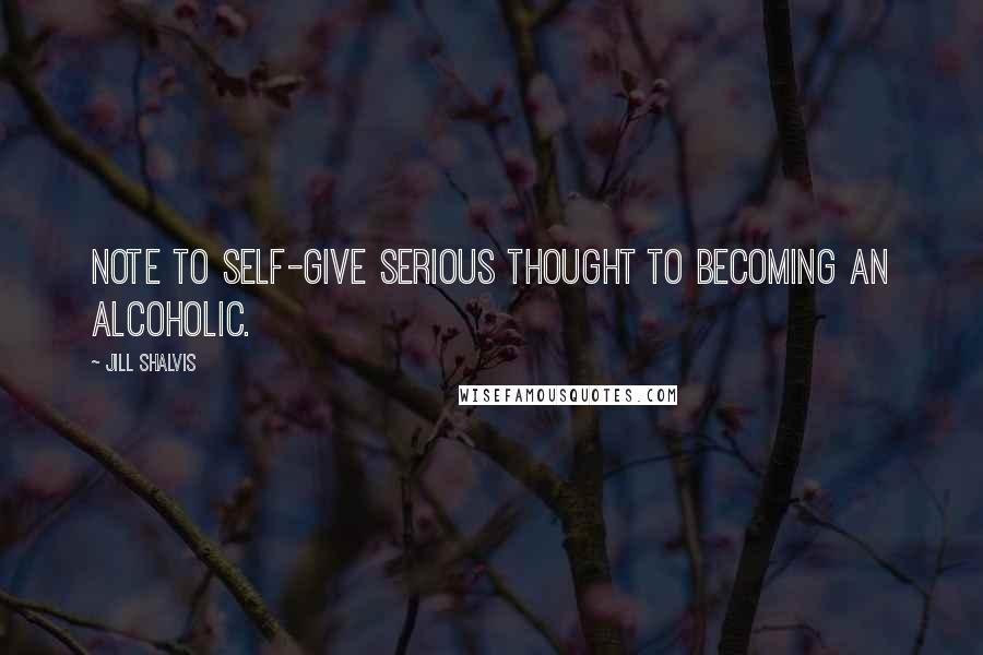 Jill Shalvis Quotes: Note to self-give serious thought to becoming an alcoholic.