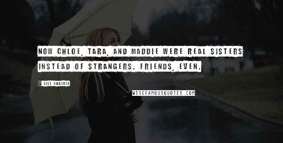 Jill Shalvis Quotes: Now Chloe, Tara, and Maddie were real sisters instead of strangers. Friends, even.