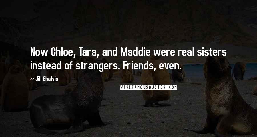 Jill Shalvis Quotes: Now Chloe, Tara, and Maddie were real sisters instead of strangers. Friends, even.