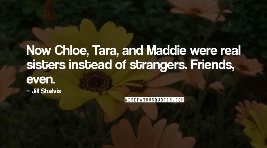 Jill Shalvis Quotes: Now Chloe, Tara, and Maddie were real sisters instead of strangers. Friends, even.