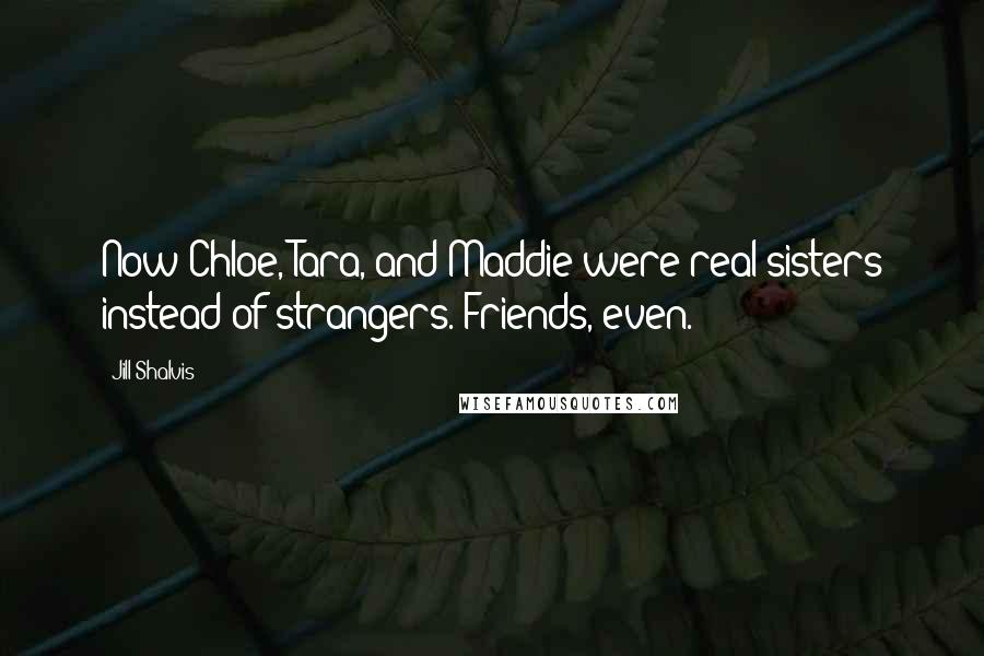 Jill Shalvis Quotes: Now Chloe, Tara, and Maddie were real sisters instead of strangers. Friends, even.