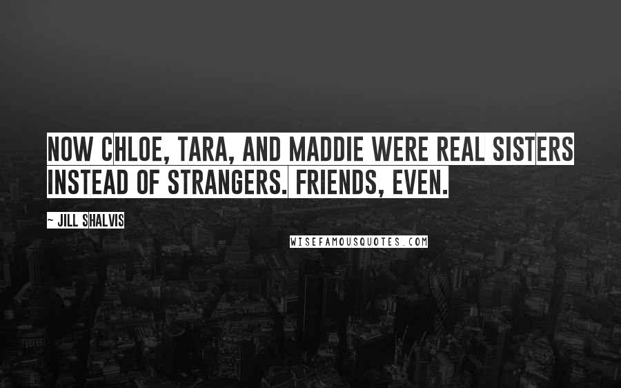 Jill Shalvis Quotes: Now Chloe, Tara, and Maddie were real sisters instead of strangers. Friends, even.