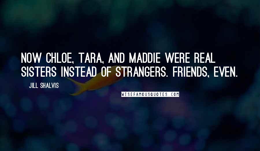 Jill Shalvis Quotes: Now Chloe, Tara, and Maddie were real sisters instead of strangers. Friends, even.