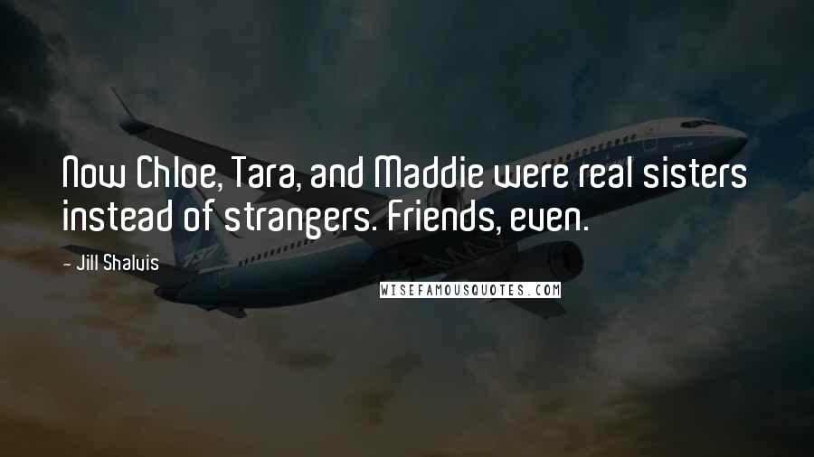 Jill Shalvis Quotes: Now Chloe, Tara, and Maddie were real sisters instead of strangers. Friends, even.