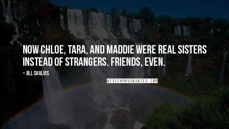 Jill Shalvis Quotes: Now Chloe, Tara, and Maddie were real sisters instead of strangers. Friends, even.