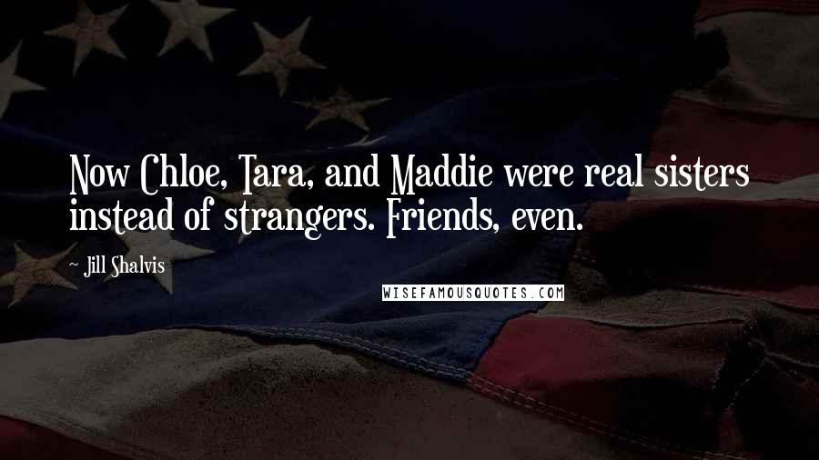 Jill Shalvis Quotes: Now Chloe, Tara, and Maddie were real sisters instead of strangers. Friends, even.