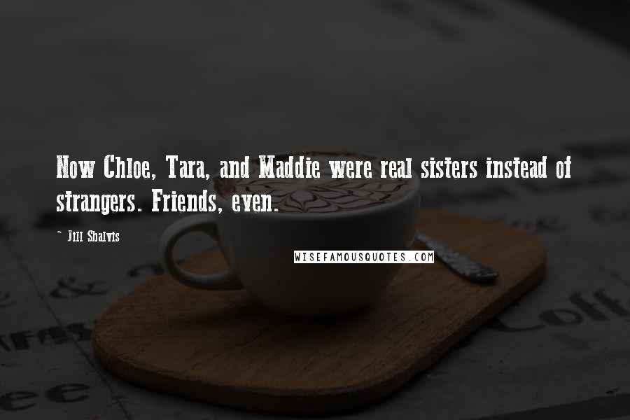 Jill Shalvis Quotes: Now Chloe, Tara, and Maddie were real sisters instead of strangers. Friends, even.