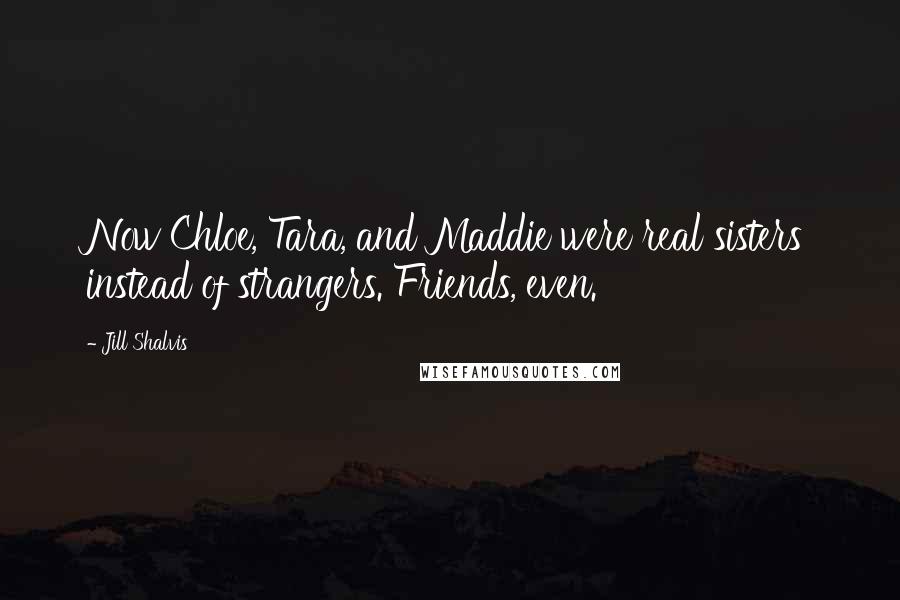 Jill Shalvis Quotes: Now Chloe, Tara, and Maddie were real sisters instead of strangers. Friends, even.