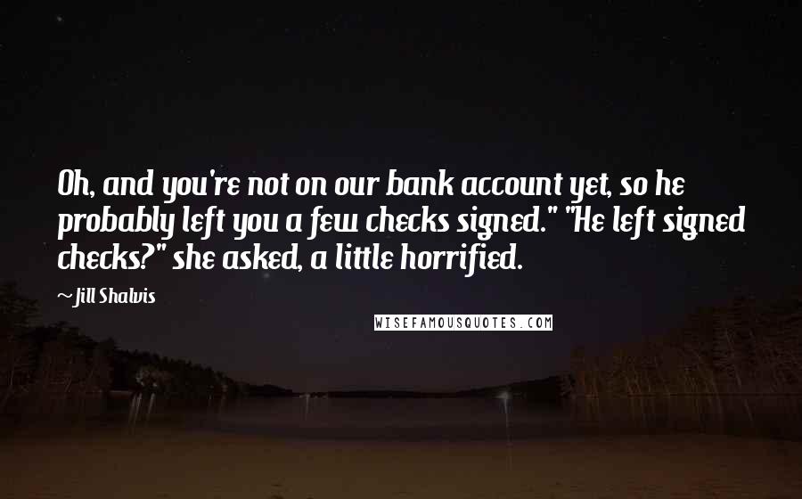 Jill Shalvis Quotes: Oh, and you're not on our bank account yet, so he probably left you a few checks signed." "He left signed checks?" she asked, a little horrified.