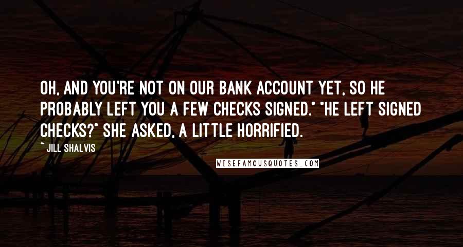 Jill Shalvis Quotes: Oh, and you're not on our bank account yet, so he probably left you a few checks signed." "He left signed checks?" she asked, a little horrified.