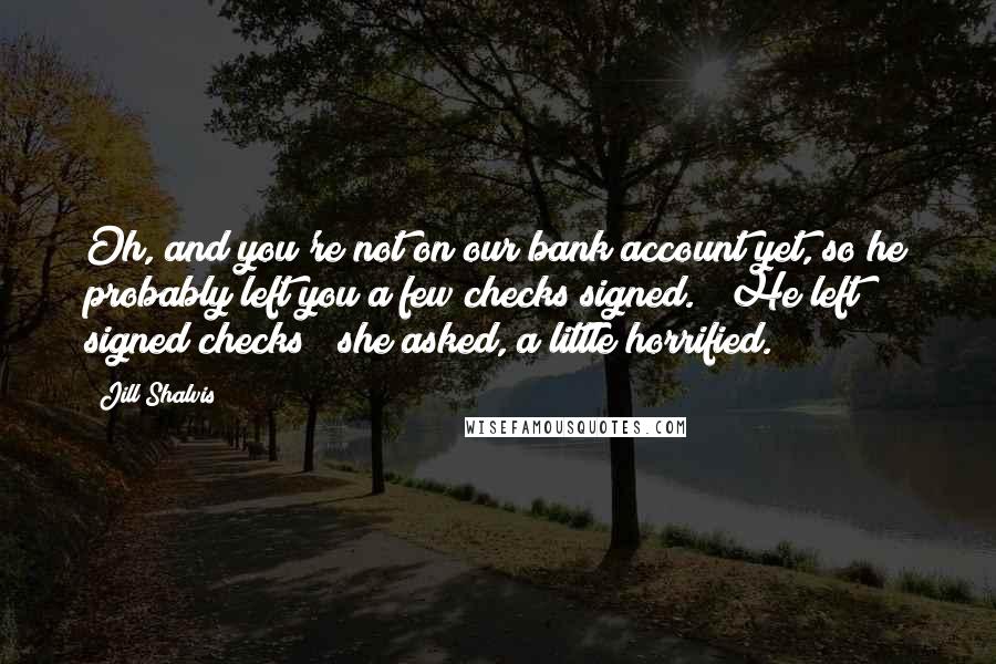 Jill Shalvis Quotes: Oh, and you're not on our bank account yet, so he probably left you a few checks signed." "He left signed checks?" she asked, a little horrified.