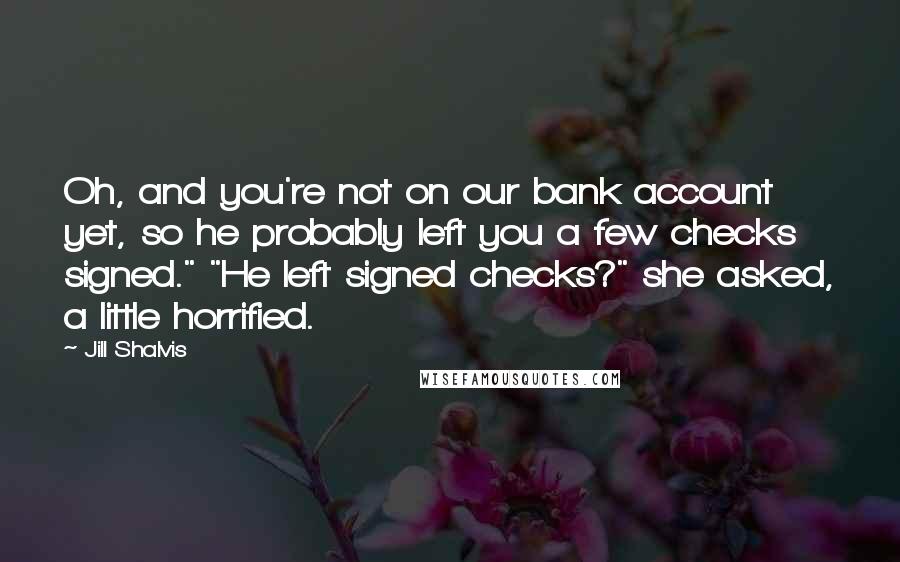 Jill Shalvis Quotes: Oh, and you're not on our bank account yet, so he probably left you a few checks signed." "He left signed checks?" she asked, a little horrified.