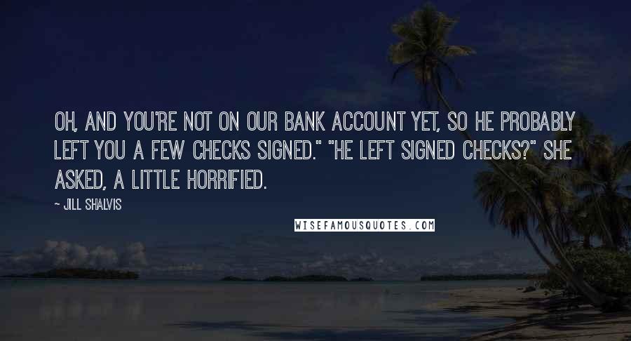 Jill Shalvis Quotes: Oh, and you're not on our bank account yet, so he probably left you a few checks signed." "He left signed checks?" she asked, a little horrified.