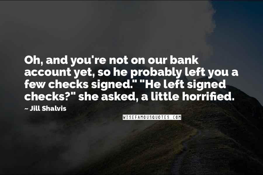 Jill Shalvis Quotes: Oh, and you're not on our bank account yet, so he probably left you a few checks signed." "He left signed checks?" she asked, a little horrified.