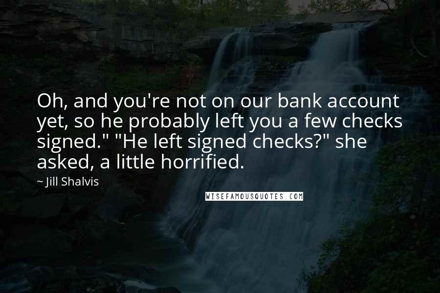 Jill Shalvis Quotes: Oh, and you're not on our bank account yet, so he probably left you a few checks signed." "He left signed checks?" she asked, a little horrified.