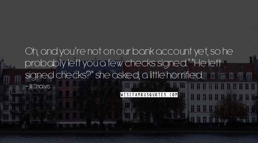 Jill Shalvis Quotes: Oh, and you're not on our bank account yet, so he probably left you a few checks signed." "He left signed checks?" she asked, a little horrified.