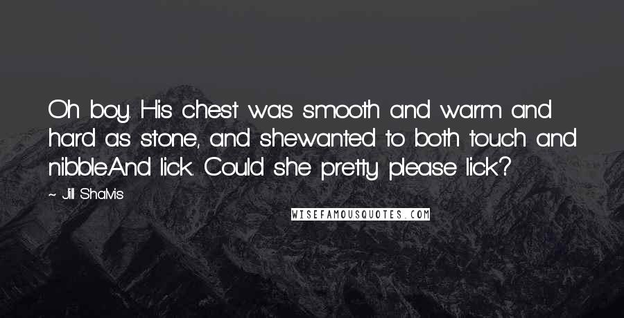 Jill Shalvis Quotes: Oh boy. His chest was smooth and warm and hard as stone, and shewanted to both touch and nibble.And lick. Could she pretty please lick?